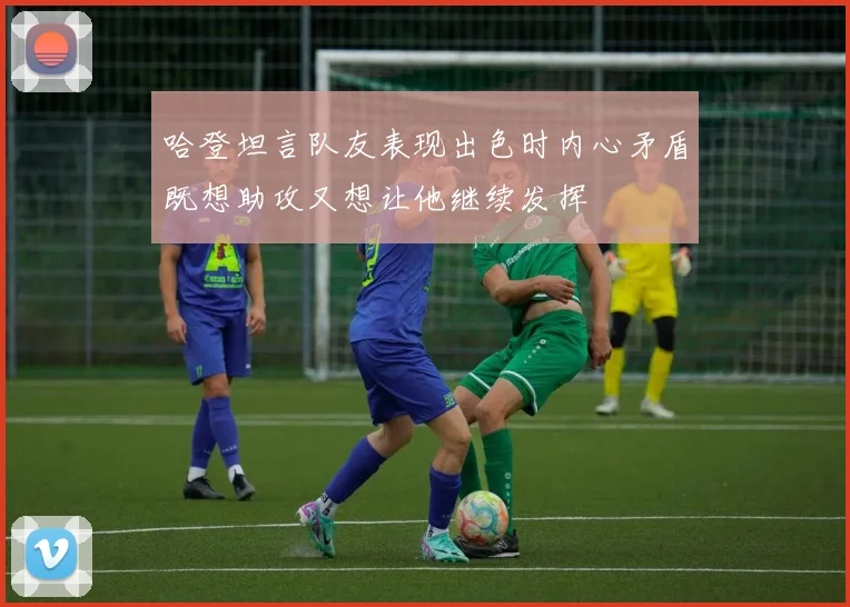 哈登坦言队友表现出色时内心矛盾既想助攻又想让他继续发挥