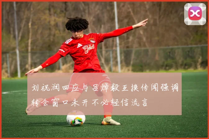 刘祝润回应与吕焯毅互换传闻强调转会窗口未开不必轻信流言