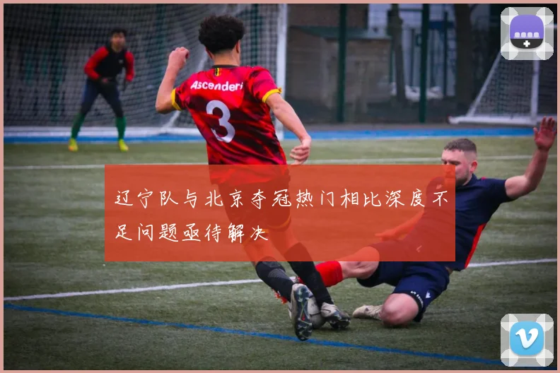 辽宁队与北京夺冠热门相比深度不足问题亟待解决