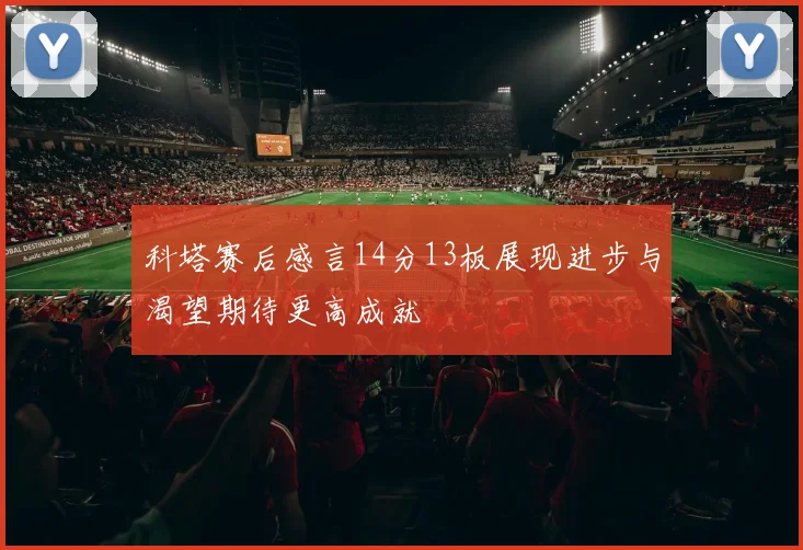 科塔赛后感言14分13板展现进步与渴望期待更高成就