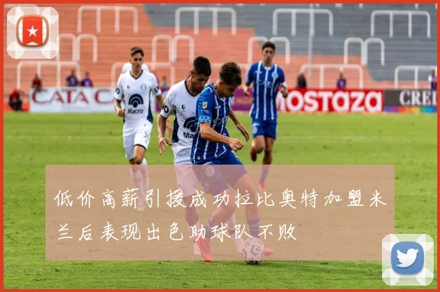 低价高薪引援成功拉比奥特加盟米兰后表现出色助球队不败