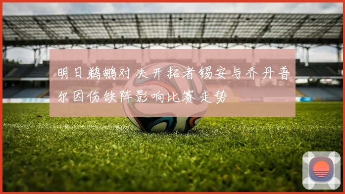 明日鹈鹕对决开拓者锡安与乔丹普尔因伤缺阵影响比赛走势