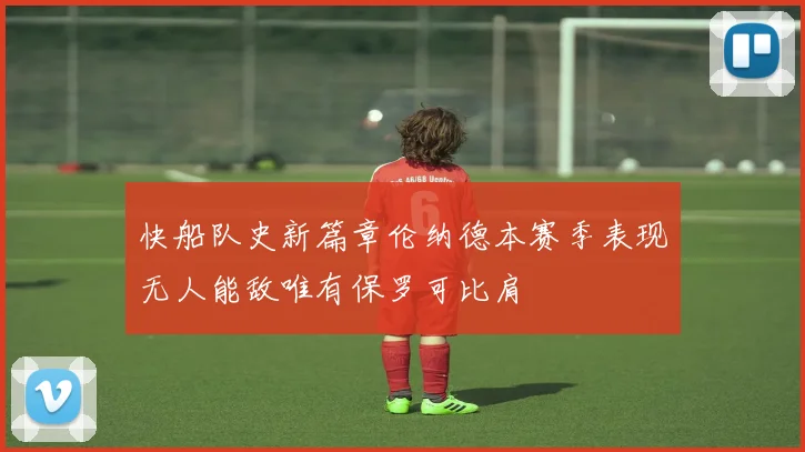 快船队史新篇章伦纳德本赛季表现无人能敌唯有保罗可比肩