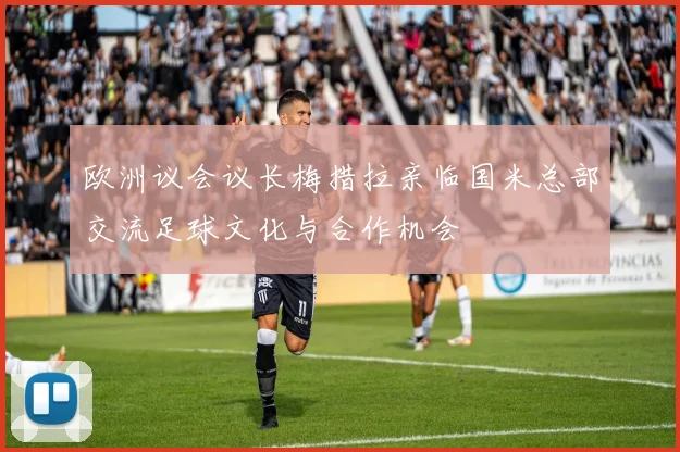 欧洲议会议长梅措拉亲临国米总部交流足球文化与合作机会