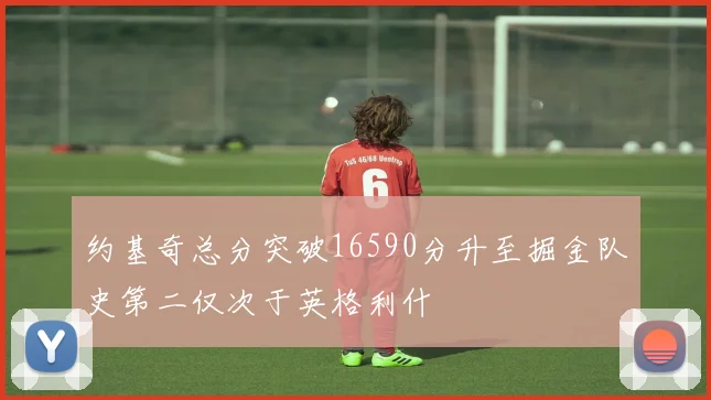 约基奇总分突破16590分升至掘金队史第二仅次于英格利什