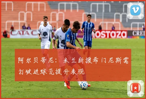 阿尔贝蒂尼：米兰新援希门尼斯需打破进球荒提升表现