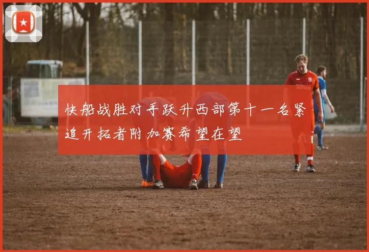快船战胜对手跃升西部第十一名紧追开拓者附加赛希望在望