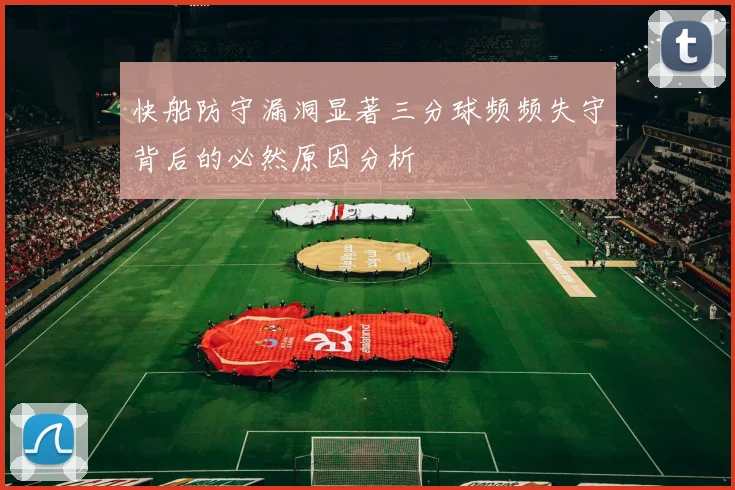 快船防守漏洞显著三分球频频失守背后的必然原因分析