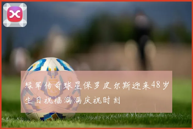 绿军传奇球星保罗皮尔斯迎来48岁生日祝福满满庆祝时刻