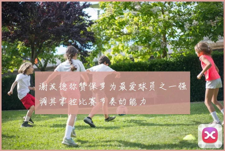 谢泼德称赞保罗为最爱球员之一强调其掌控比赛节奏的能力