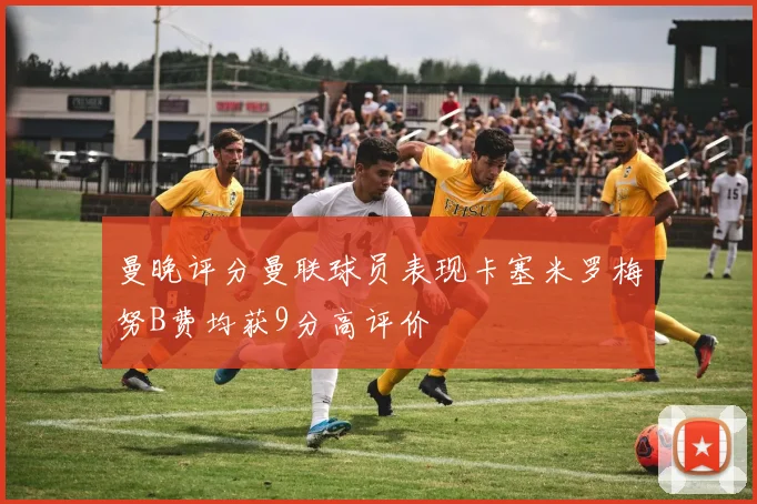 曼晚评分曼联球员表现卡塞米罗梅努B费均获9分高评价