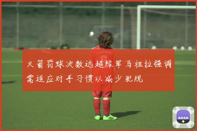 火箭罚球次数远超绿军马祖拉强调需适应对手习惯以减少犯规