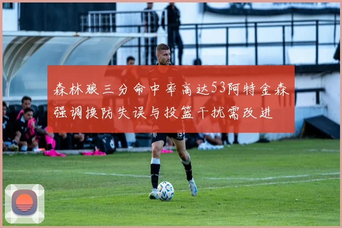 森林狼三分命中率高达53阿特金森强调换防失误与投篮干扰需改进