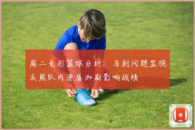 周二竞彩篮球分析：马刺问题显现灰熊队内矛盾加剧影响战绩