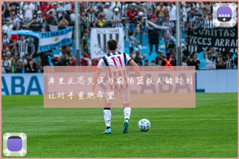 库里反思失误与前场篮板关键时刻让对手重燃希望