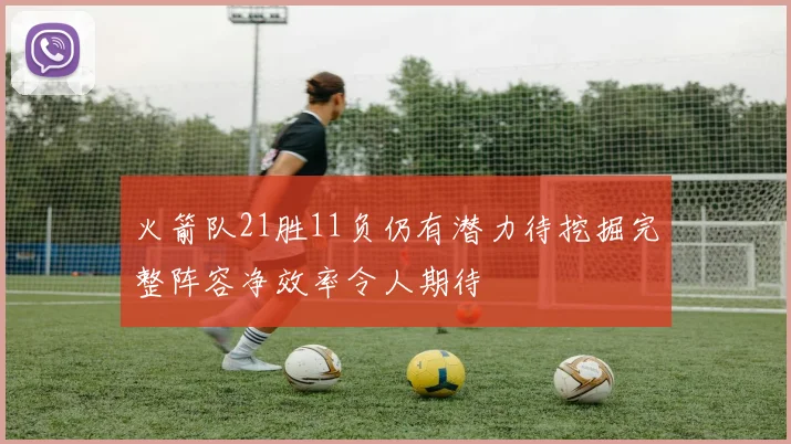 火箭队21胜11负仍有潜力待挖掘完整阵容净效率令人期待