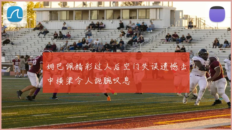 姆巴佩精彩过人后空门失误遗憾击中横梁令人扼腕叹息
