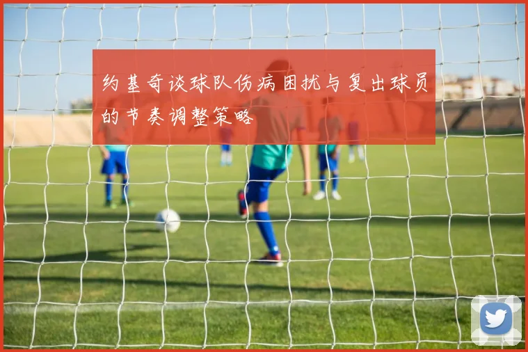 约基奇谈球队伤病困扰与复出球员的节奏调整策略