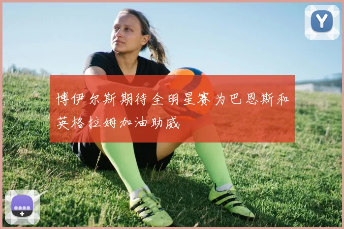 博伊尔斯期待全明星赛为巴恩斯和英格拉姆加油助威