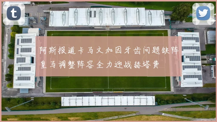 阿斯报道卡马文加因牙齿问题缺阵皇马调整阵容全力迎战赫塔费