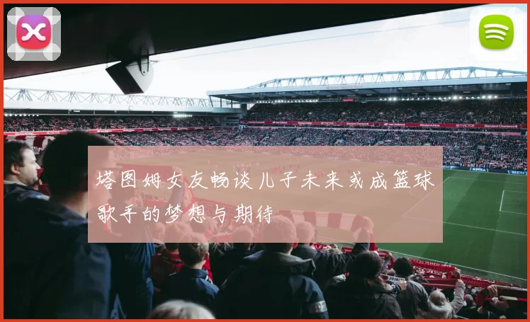 塔图姆女友畅谈儿子未来或成篮球歌手的梦想与期待