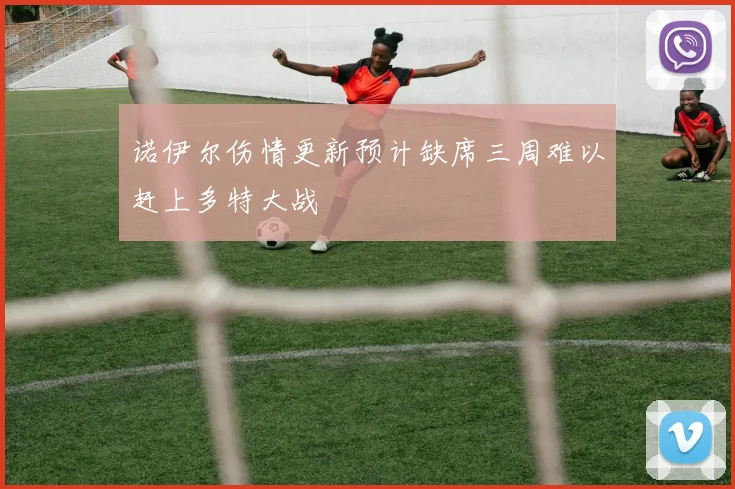 诺伊尔伤情更新预计缺席三周难以赶上多特大战