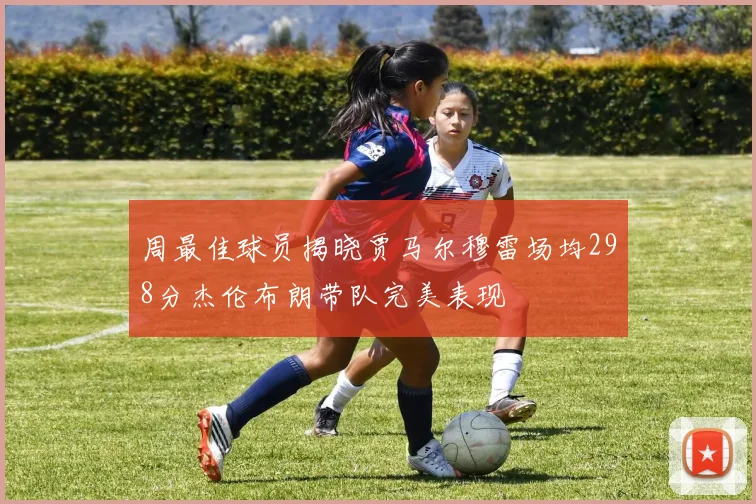 周最佳球员揭晓贾马尔穆雷场均298分杰伦布朗带队完美表现