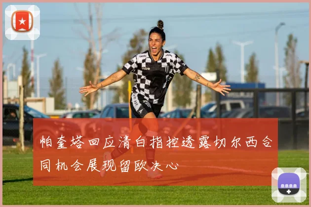 帕奎塔回应清白指控透露切尔西合同机会展现留欧决心