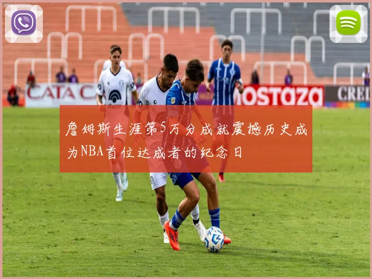 詹姆斯生涯第5万分成就震撼历史成为NBA首位达成者的纪念日