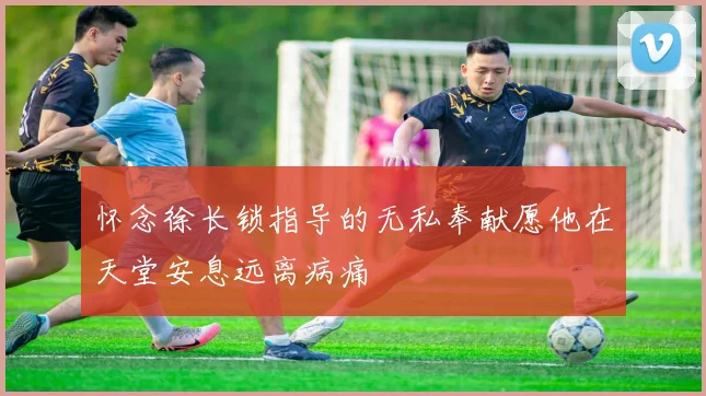 怀念徐长锁指导的无私奉献愿他在天堂安息远离病痛