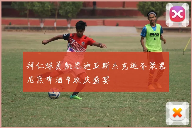 拜仁球员凯恩迪亚斯杰克逊齐聚慕尼黑啤酒节欢庆盛宴