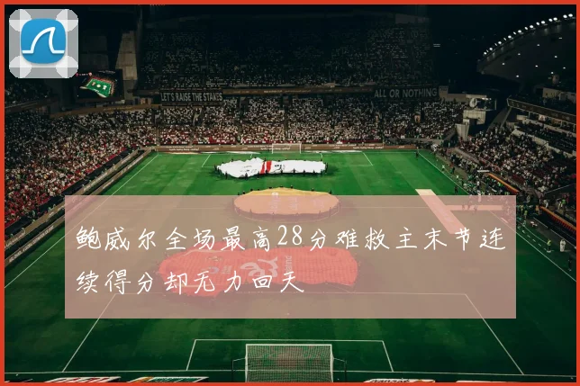 鲍威尔全场最高28分难救主末节连续得分却无力回天
