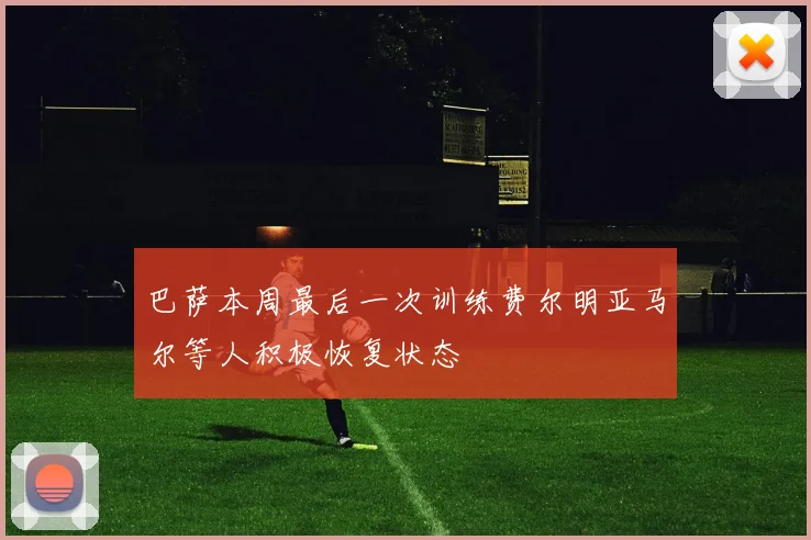 巴萨本周最后一次训练费尔明亚马尔等人积极恢复状态