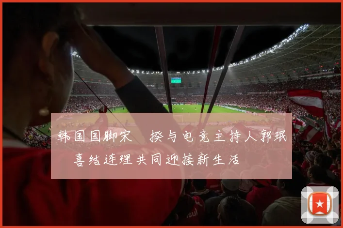 韩国国脚宋旻揆与电竞主持人郭珉瑄喜结连理共同迎接新生活