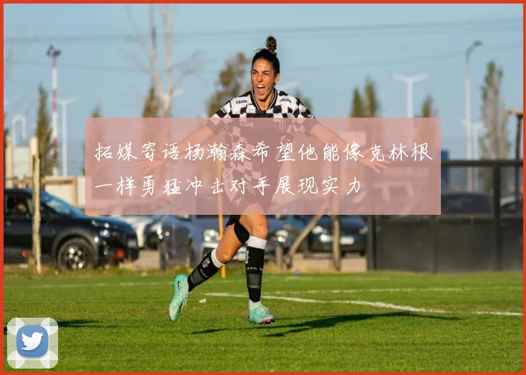 拓媒寄语杨瀚森希望他能像克林根一样勇猛冲击对手展现实力