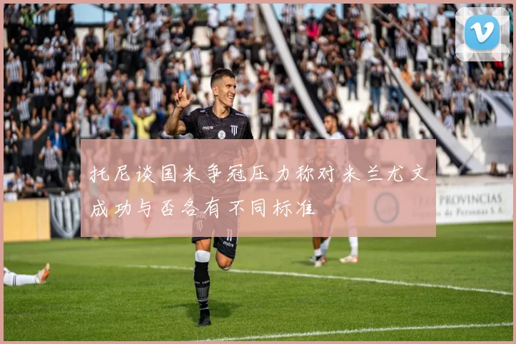 托尼谈国米争冠压力称对米兰尤文成功与否各有不同标准