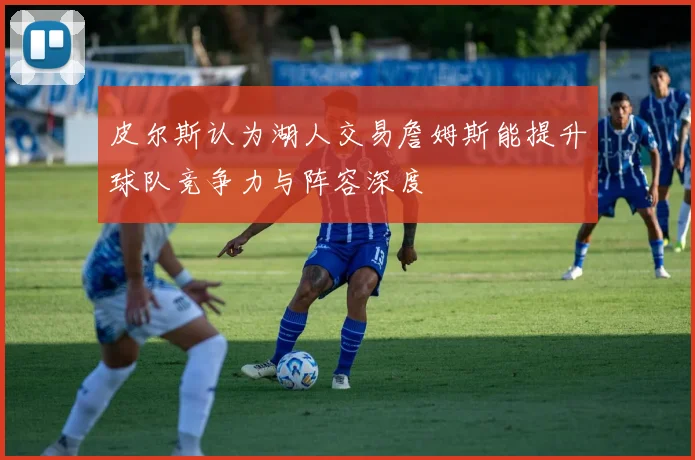 皮尔斯认为湖人交易詹姆斯能提升球队竞争力与阵容深度