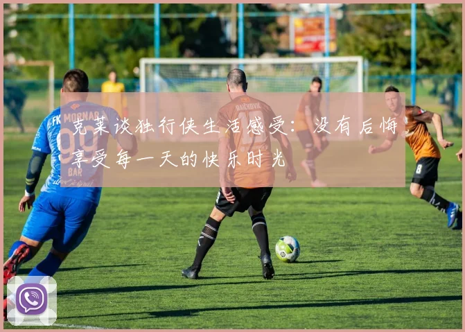 克莱谈独行侠生活感受：没有后悔享受每一天的快乐时光