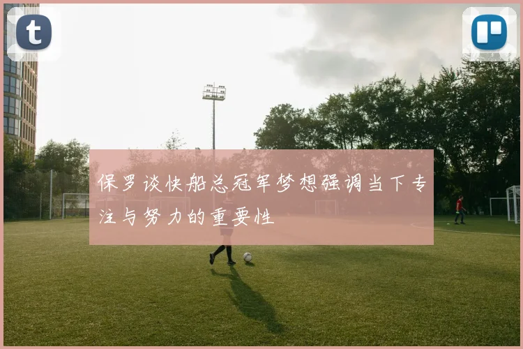 保罗谈快船总冠军梦想强调当下专注与努力的重要性