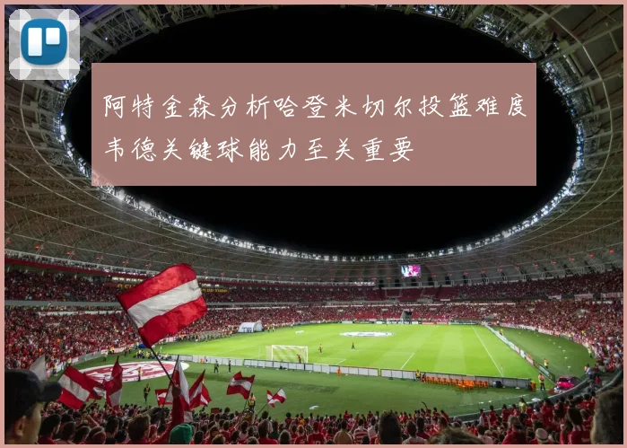 阿特金森分析哈登米切尔投篮难度韦德关键球能力至关重要