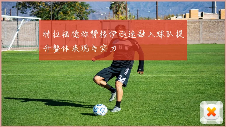特拉福德称赞格伊迅速融入球队提升整体表现与实力