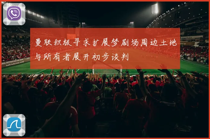 曼联积极寻求扩展梦剧场周边土地与所有者展开初步谈判
