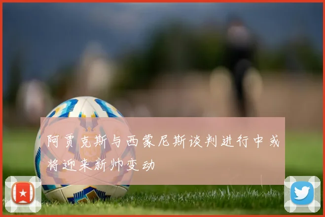 阿贾克斯与西蒙尼斯谈判进行中或将迎来新帅变动
