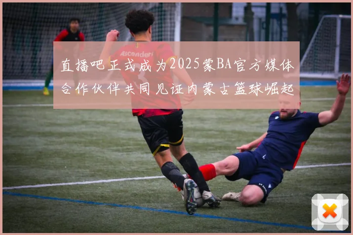 直播吧正式成为2025蒙BA官方媒体合作伙伴共同见证内蒙古篮球崛起新高峰