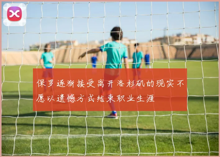 保罗逐渐接受离开洛杉矶的现实不愿以遗憾方式结束职业生涯