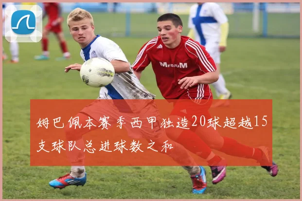 姆巴佩本赛季西甲独造20球超越15支球队总进球数之和