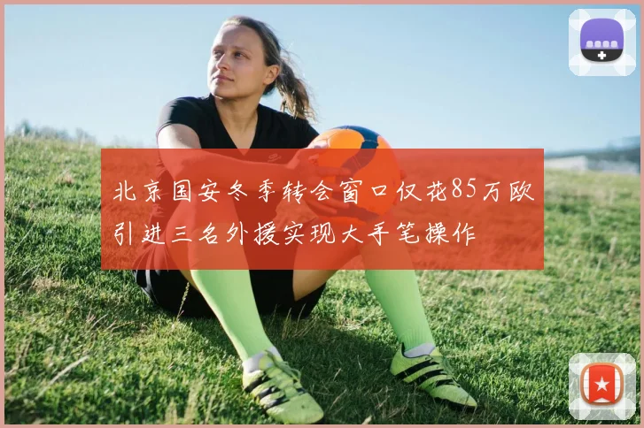 北京国安冬季转会窗口仅花85万欧引进三名外援实现大手笔操作