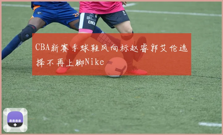 CBA新赛季球鞋风向标赵睿郭艾伦选择不再上脚Nike