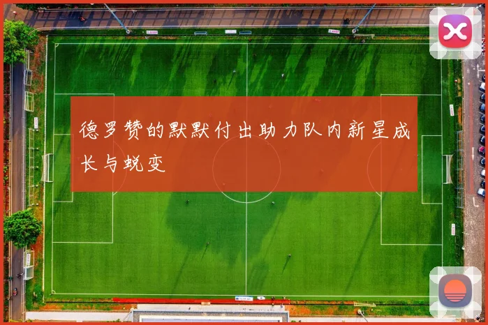 德罗赞的默默付出助力队内新星成长与蜕变