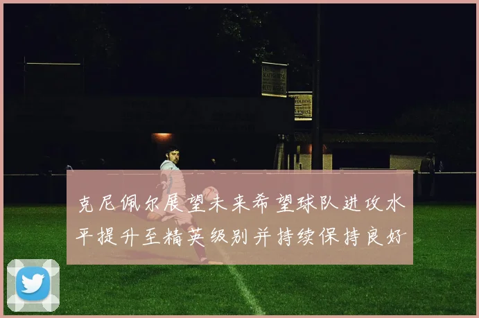 克尼佩尔展望未来希望球队进攻水平提升至精英级别并持续保持良好状态